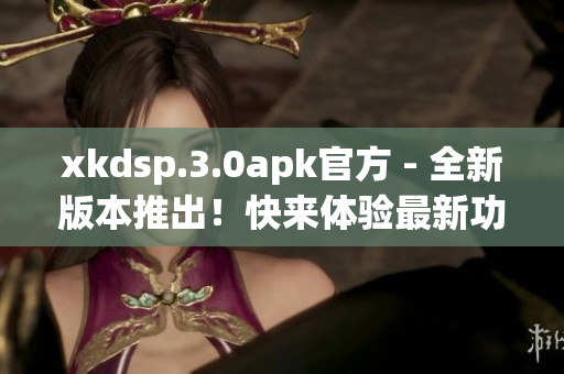 xkdsp.3.0apk官方 - 全新版本推出！快来体验最新功能！