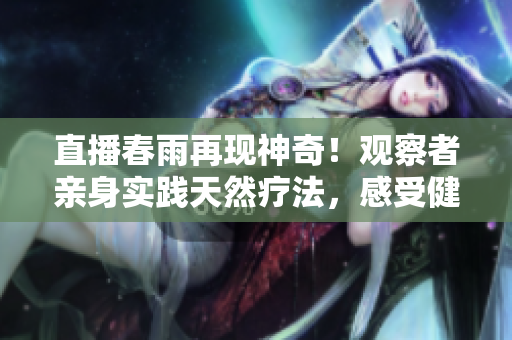 直播春雨再现神奇！观察者亲身实践天然疗法，感受健康之美