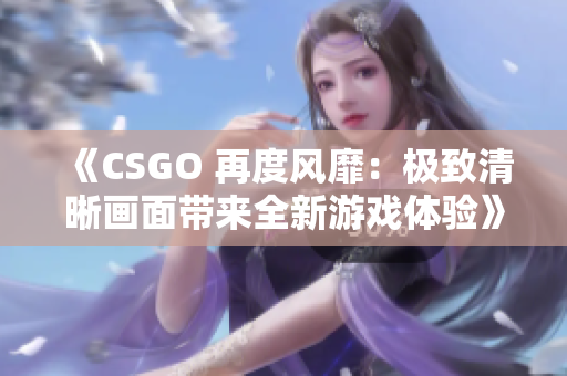 《CSGO 再度风靡：极致清晰画面带来全新游戏体验》