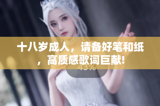 十八岁成人，请备好笔和纸，高质感歌词巨献!