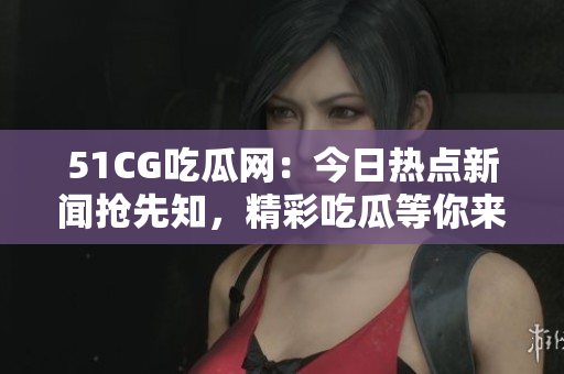 51CG吃瓜网：今日热点新闻抢先知，精彩吃瓜等你来！