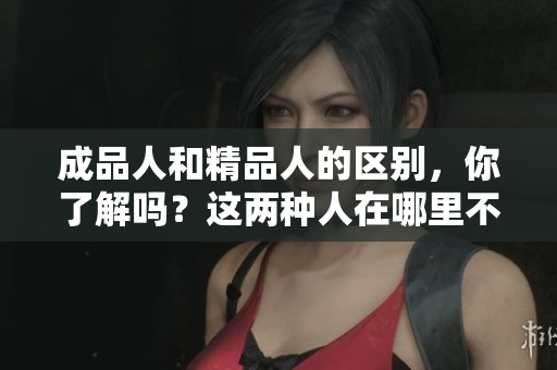 成品人和精品人的区别，你了解吗？这两种人在哪里不同？
