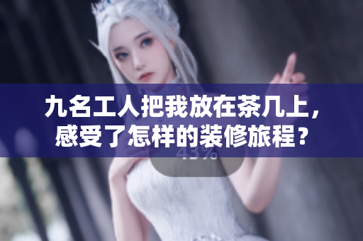 九名工人把我放在茶几上，感受了怎样的装修旅程？