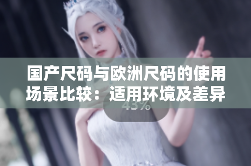 国产尺码与欧洲尺码的使用场景比较：适用环境及差异分析