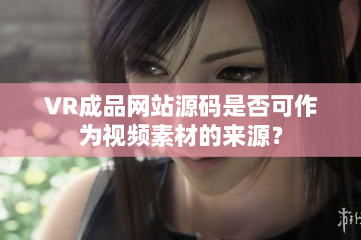 VR成品网站源码是否可作为视频素材的来源？