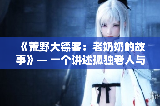 《荒野大镖客：老奶奶的故事》— 一个讲述孤独老人与荒野共处的故事