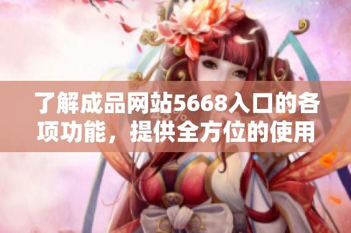 了解成品网站5668入口的各项功能，提供全方位的使用指南