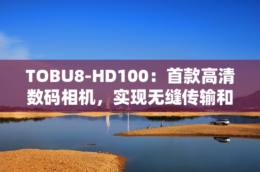 TOBU8-HD100：首款高清数码相机，实现无缝传输和高清拍摄