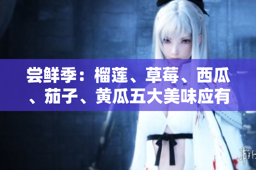 尝鲜季：榴莲、草莓、西瓜、茄子、黄瓜五大美味应有尽有