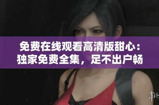 免费在线观看高清版甜心：独家免费全集，足不出户畅享无广告观影体验