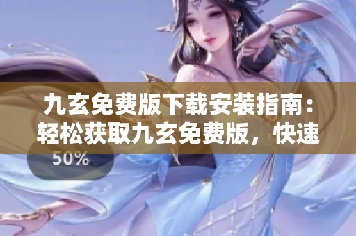 九玄免费版下载安装指南：轻松获取九玄免费版，快速安装使用技巧共享