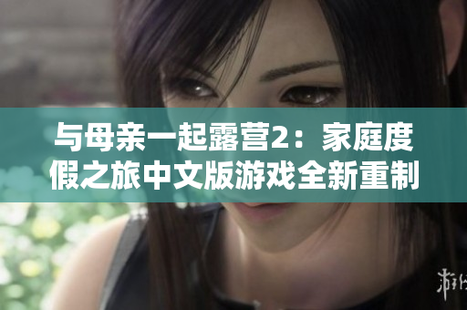 与母亲一起露营2：家庭度假之旅中文版游戏全新重制 上线