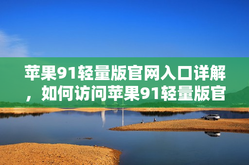 苹果91轻量版官网入口详解，如何访问苹果91轻量版官网？