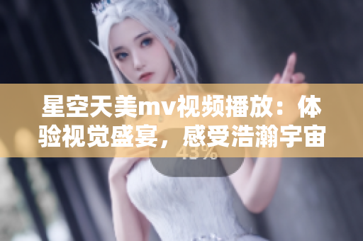 星空天美mv视频播放：体验视觉盛宴，感受浩瀚宇宙的美妙奇观