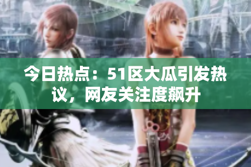 今日热点：51区大瓜引发热议，网友关注度飙升