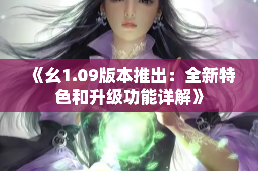 《幺1.09版本推出：全新特色和升级功能详解》