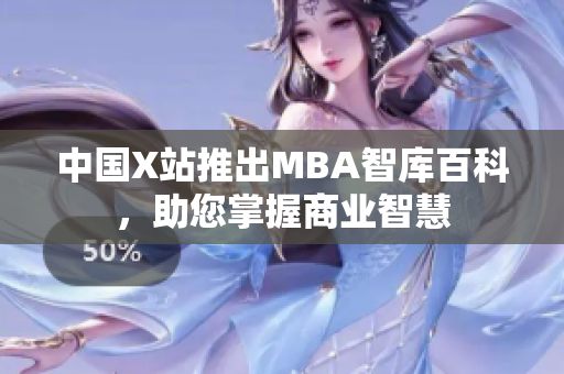 中国X站推出MBA智库百科，助您掌握商业智慧