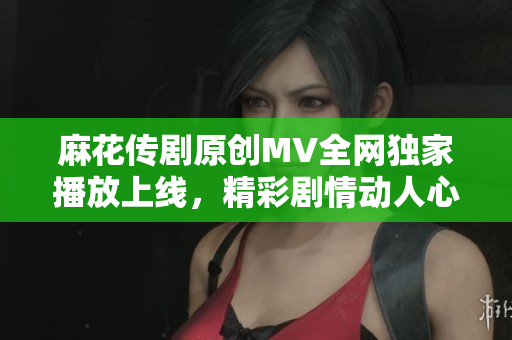 麻花传剧原创MV全网独家播放上线，精彩剧情动人心弦，观众赞不绝口