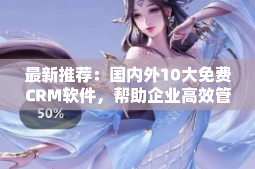 最新推荐：国内外10大免费CRM软件，帮助企业高效管理客户关系
