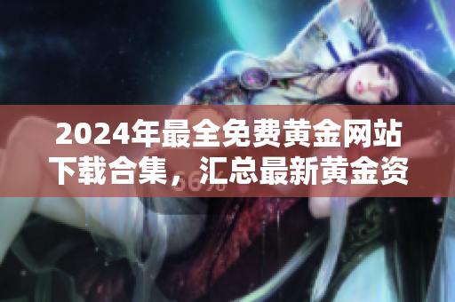 2024年最全免费黄金网站下载合集，汇总最新黄金资源分享