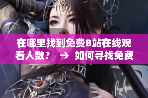 在哪里找到免费B站在线观看人数？  →  如何寻找免费B站在线观看人数统计？