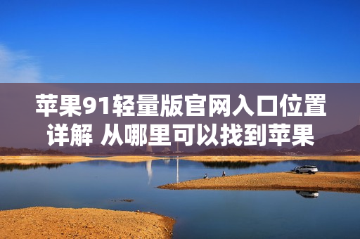 苹果91轻量版官网入口位置详解 从哪里可以找到苹果91轻量版官网入口