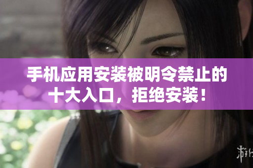 手机应用安装被明令禁止的十大入口，拒绝安装！