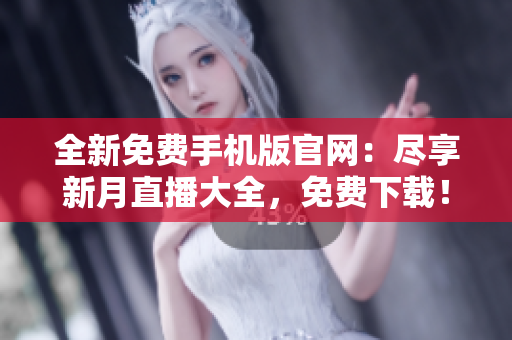 全新免费手机版官网：尽享新月直播大全，免费下载！