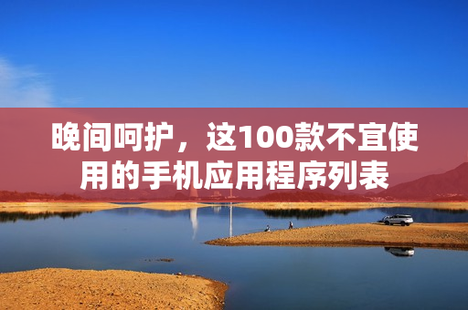 晚间呵护，这100款不宜使用的手机应用程序列表