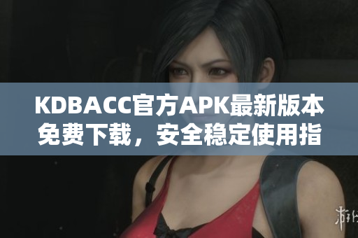 KDBACC官方APK最新版本免费下载，安全稳定使用指南