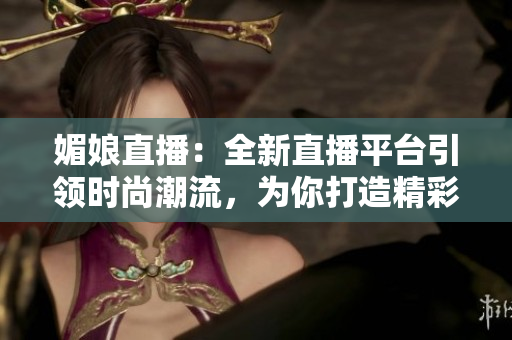 媚娘直播：全新直播平台引领时尚潮流，为你打造精彩直播体验