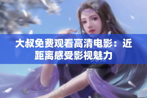 大叔免费观看高清电影：近距离感受影视魅力