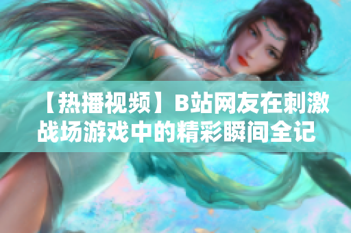 【热播视频】B站网友在刺激战场游戏中的精彩瞬间全记录！【热门游戏】