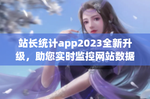 站长统计app2023全新升级，助您实时监控网站数据