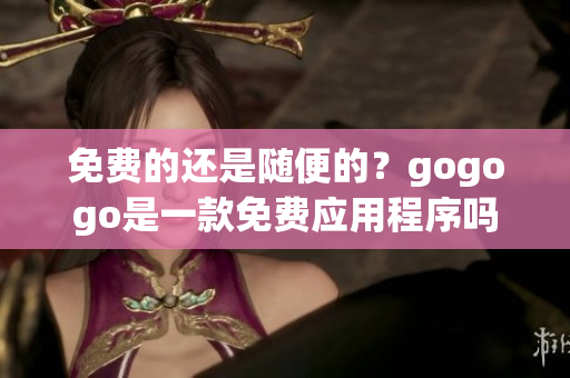 免费的还是随便的？gogogo是一款免费应用程序吗？