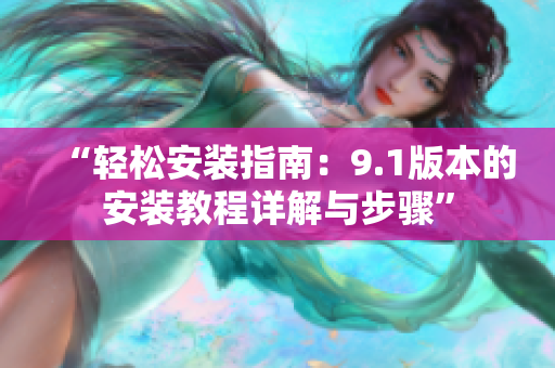 “轻松安装指南：9.1版本的安装教程详解与步骤”