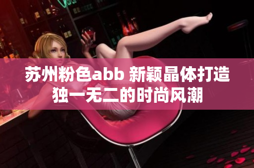 苏州粉色abb 新颖晶体打造独一无二的时尚风潮