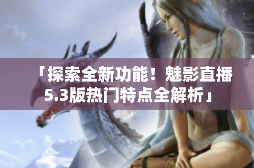 「探索全新功能！魅影直播5.3版热门特点全解析」