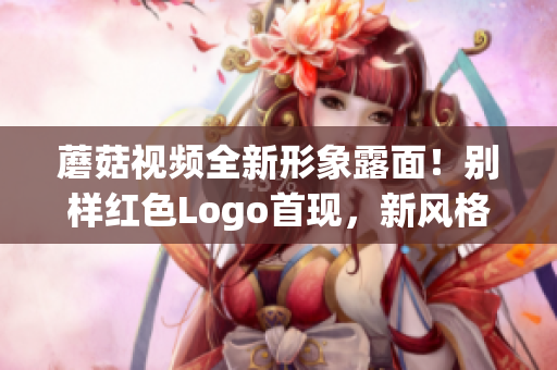 蘑菇视频全新形象露面！别样红色Logo首现，新风格大揭秘