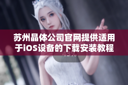 苏州晶体公司官网提供适用于iOS设备的下载安装教程，为用户提供更便捷的操作方式