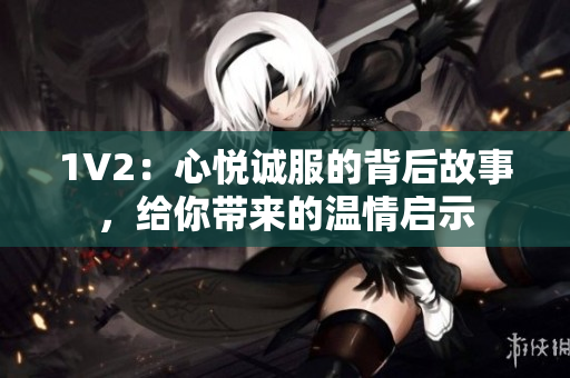 1V2：心悦诚服的背后故事，给你带来的温情启示