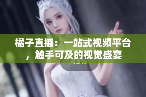 橘子直播：一站式视频平台，触手可及的视觉盛宴