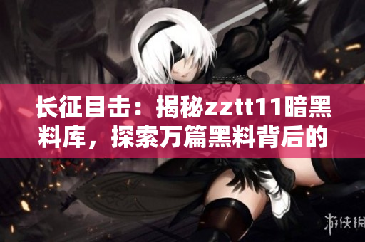 长征目击：揭秘zztt11暗黑料库，探索万篇黑料背后的真相
