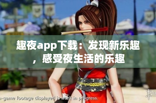 趣夜app下载：发现新乐趣，感受夜生活的乐趣