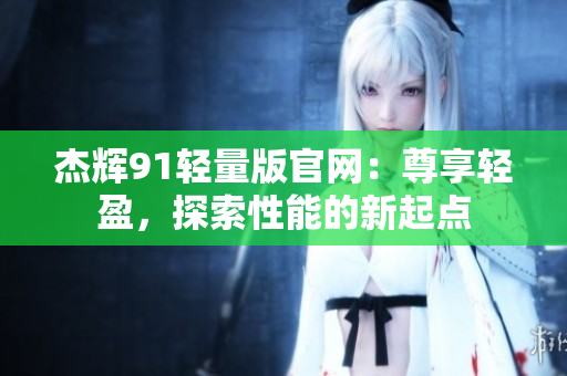 杰辉91轻量版官网：尊享轻盈，探索性能的新起点
