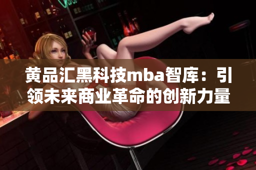 黄品汇黑科技mba智库：引领未来商业革命的创新力量