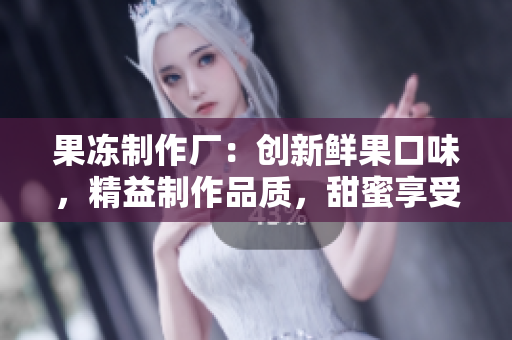 果冻制作厂：创新鲜果口味，精益制作品质，甜蜜享受保证