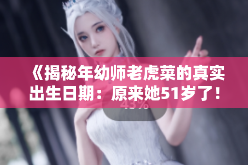 《揭秘年幼师老虎菜的真实出生日期：原来她51岁了！》