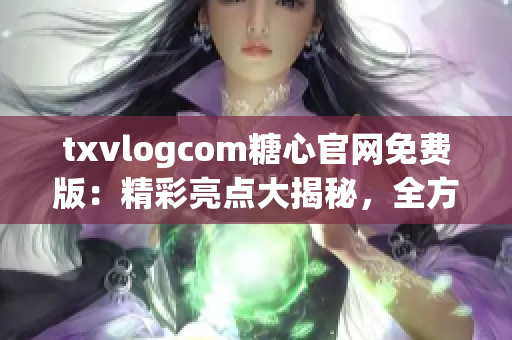 txvlogcom糖心官网免费版：精彩亮点大揭秘，全方位探索最新功能