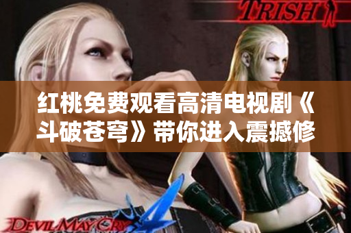 红桃免费观看高清电视剧《斗破苍穹》带你进入震撼修炼世界